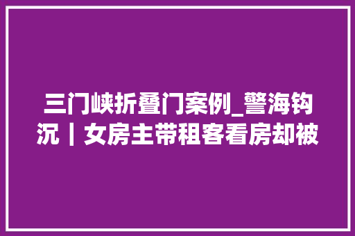 三门峡折叠门案例_警海钩沉｜女房主带租客看房却被租客用枪顶着头拍下了裸照