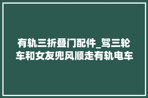 有轨三折叠门配件_驾三轮车和女友兜风顺走有轨电车轨道配件 塑钢门