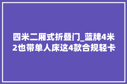 四米二厢式折叠门_蓝牌4米2也带单人床这4款合规轻卡坐着躺着都舒服