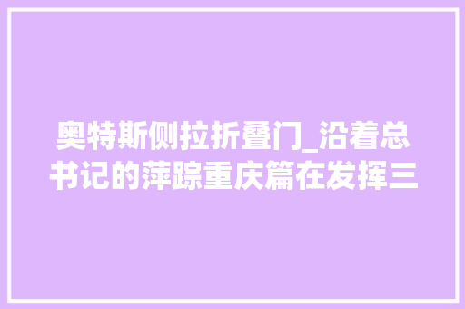 奥特斯侧拉折叠门_沿着总书记的萍踪重庆篇在发挥三个浸染上展现更大年夜作为