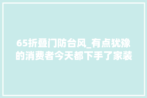 65折叠门防台风_有点犹豫的消费者今天都下手了家装家具和适老化产品今起开启消费补贴