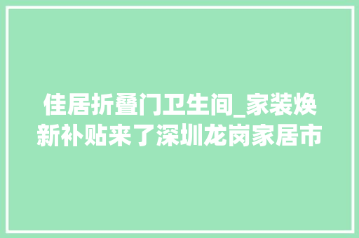 佳居折叠门卫生间_家装焕新补贴来了深圳龙岗家居市场有啥新变革