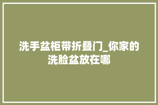 洗手盆柜带折叠门_你家的洗脸盆放在哪 铝合金门
