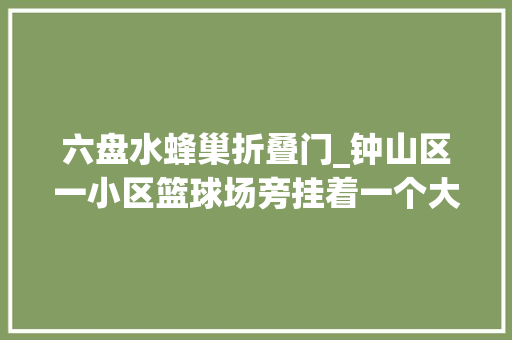 六盘水蜂巢折叠门_钟山区一小区篮球场旁挂着一个大年夜蜂窝看消防小哥若何消除隐患