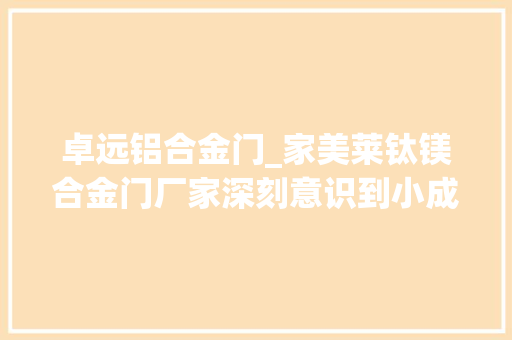 卓远铝合金门_家美莱钛镁合金门厂家深刻意识到小成功靠自己大年夜成功靠团队 滑动门