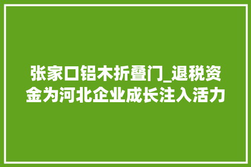 张家口铝木折叠门_退税资金为河北企业成长注入活力因子