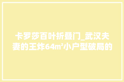 卡罗莎百叶折叠门_武汉夫妻的王炸64㎡小户型破局的关键竟是拆不掉落的承重墙
