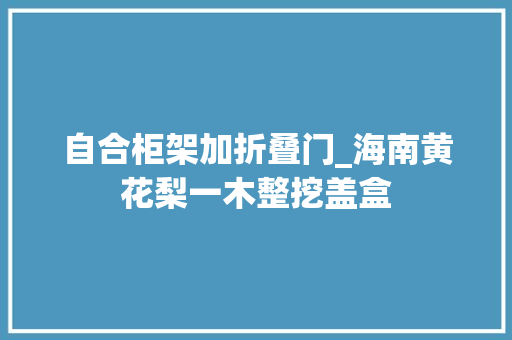 自合柜架加折叠门_海南黄花梨一木整挖盖盒
