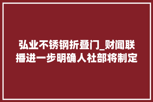 弘业不锈钢折叠门_财闻联播进一步明确人社部将制定弹性退休具体办法宝马中国回应价格战传闻