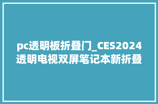 pc透明板折叠门_CES2024透明电视双屏笔记本新折叠屏手机CES上的花式屏幕