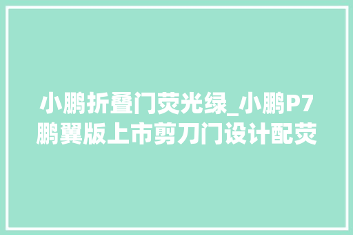 小鹏折叠门荧光绿_小鹏P7鹏翼版上市剪刀门设计配荧光绿涂装供应两种续航选择 折叠门