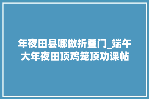 年夜田县哪做折叠门_端午大年夜田顶鸡笼顶功课帖
