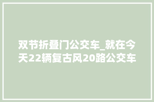 双节折叠门公交车_就在今天22辆复古风20路公交车投入运营你乘过了吗