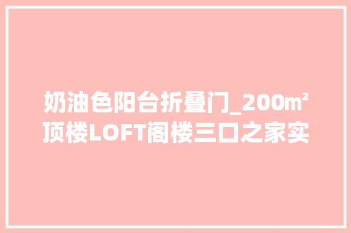 奶油色阳台折叠门_200㎡顶楼LOFT阁楼三口之家实用家
