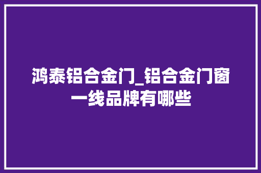 鸿泰铝合金门_铝合金门窗一线品牌有哪些