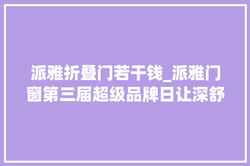派雅折叠门若干钱_派雅门窗第三届超级品牌日让深舒适成为门窗标配