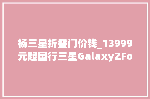 杨三星折叠门价钱_13999元起国行三星GalaxyZFold6折叠屏手机宣告