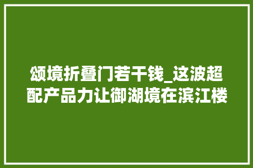颂境折叠门若干钱_这波超配产品力让御湖境在滨江楼市站稳了脚跟
