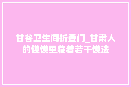 甘谷卫生间折叠门_甘肃人的馍馍里藏着若干馍法