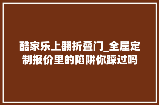 酷家乐上翻折叠门_全屋定制报价里的陷阱你踩过吗