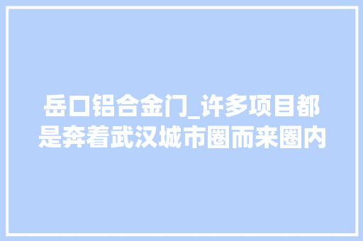 岳口铝合金门_许多项目都是奔着武汉城市圈而来圈内集聚效应开始释放｜九城齐心向未来