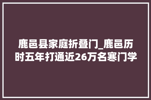 鹿邑县家庭折叠门_鹿邑历时五年打通近26万名寒门学子肄业之路的最后一公里