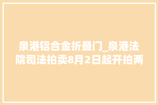 泉港铝合金折叠门_泉港法院司法拍卖8月2日起开拍两处房产一批机械设备及材料 折叠门