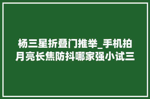 杨三星折叠门推举_手机拍月亮长焦防抖哪家强小试三星Fold5折叠屏
