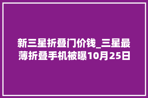 新三星折叠门价钱_三星最薄折叠手机被曝10月25日宣告售价切近亲近300万韩元