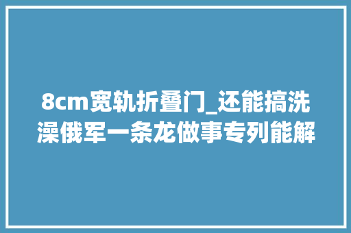 8cm宽轨折叠门_还能搞洗澡俄军一条龙做事专列能解决俄乌战役后勤问题吗