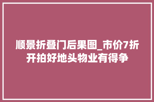 顺景折叠门后果图_市价7折开拍好地头物业有得争 折叠门