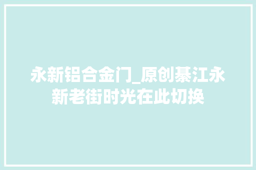 永新铝合金门_原创綦江永新老街时光在此切换