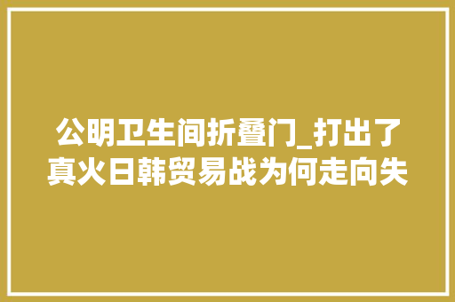 公明卫生间折叠门_打出了真火日韩贸易战为何走向失落控