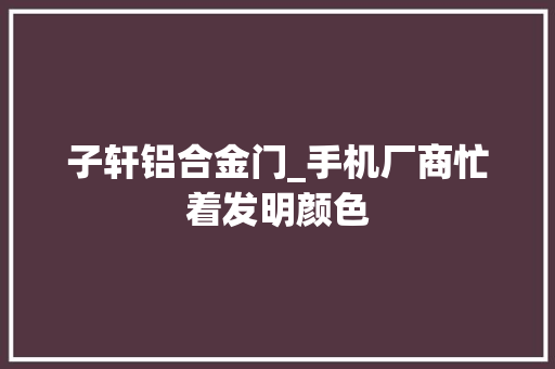 子轩铝合金门_手机厂商忙着发明颜色