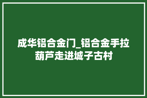 成华铝合金门_铝合金手拉葫芦走进城子古村