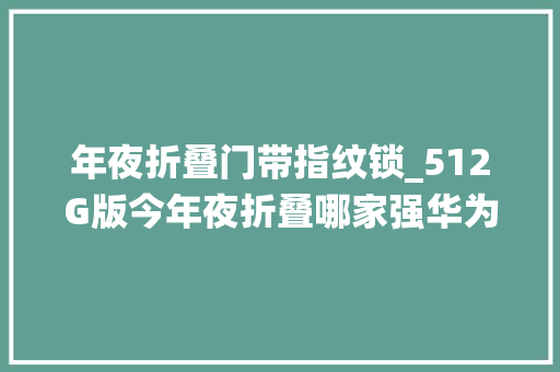 年夜折叠门带指纹锁_512G版今年夜折叠哪家强华为三星OPPO仙人斗殴