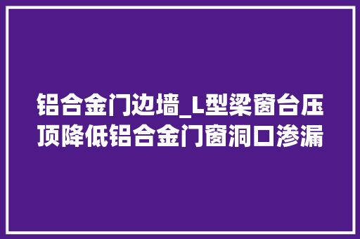 铝合金门边墙_L型梁窗台压顶降低铝合金门窗洞口渗漏风险技能