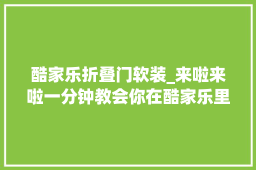 酷家乐折叠门软装_来啦来啦一分钟教会你在酷家乐里快速找到软装素材 铝合金门