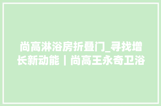 尚高淋浴房折叠门_寻找增长新动能｜尚高王永奇卫浴行业盛行小富即安需成本冲击 复合门