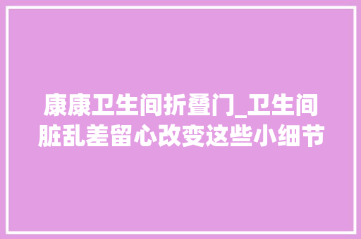 康康卫生间折叠门_卫生间脏乱差留心改变这些小细节空间扩大一倍看了心旷神怡