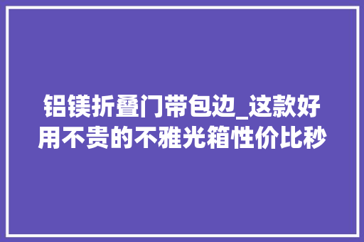 铝镁折叠门带包边_这款好用不贵的不雅光箱性价比秒杀国际大年夜牌 塑钢门