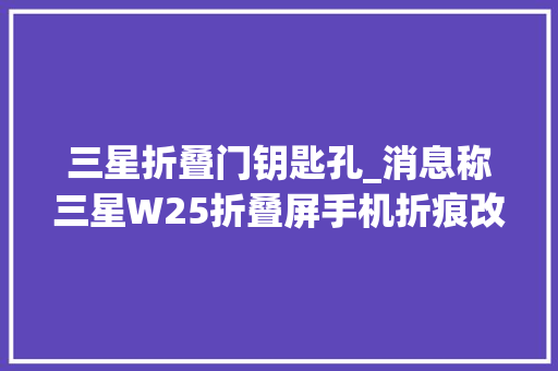三星折叠门钥匙孔_消息称三星W25折叠屏手机折痕改进明显首次采用UFG超薄玻璃