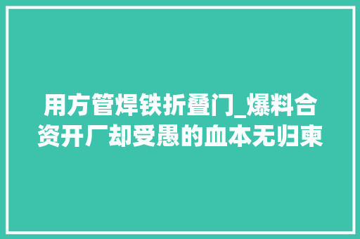 用方管焊铁折叠门_爆料合资开厂却受愚的血本无归柬埔寨投资的坑多大年夜