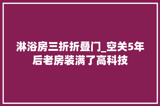 淋浴房三折折叠门_空关5年后老房装满了高科技