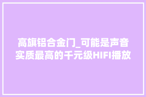 高旗铝合金门_可能是声音实质最高的千元级HIFI播放器auneM1s