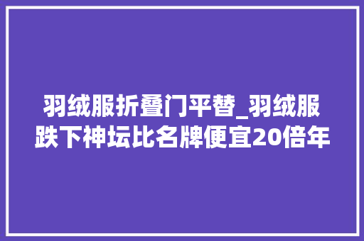 羽绒服折叠门平替_羽绒服跌下神坛比名牌便宜20倍年轻人买爆县城羽绒服平替 玻璃门