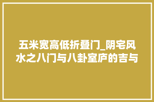 五米宽高低折叠门_阴宅风水之八门与八卦室庐的吉与凶若何判断和改进建议收藏