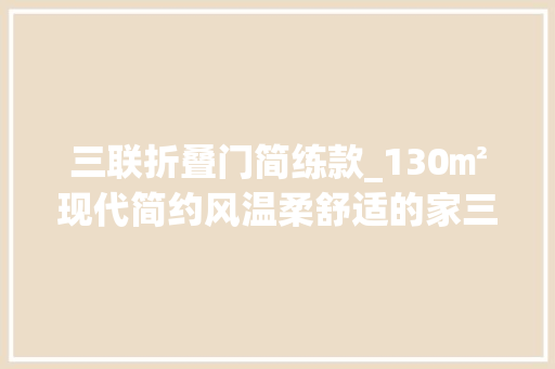 三联折叠门简练款_130㎡现代简约风温柔舒适的家三联折叠屏风颜值太高了