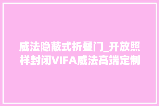 威法隐蔽式折叠门_开放照样封闭VIFA威法高端定制衣柜教您若何选择衣柜