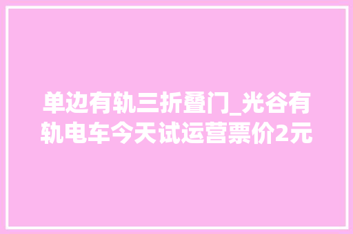 单边有轨三折叠门_光谷有轨电车今天试运营票价2元全程一票制你想知道的都在这里→